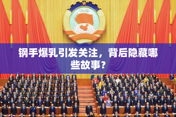 钢手爆乳引发关注，背后隐藏哪些故事？