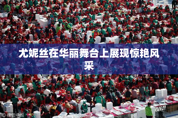 尤妮丝在华丽舞台上展现惊艳风采