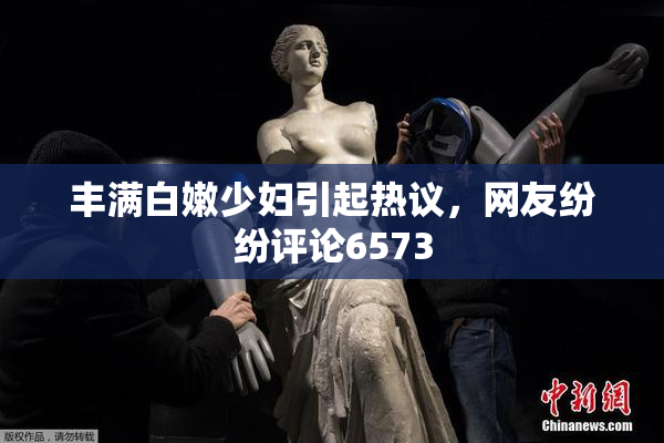 丰满白嫩少妇引起热议，网友纷纷评论6573
