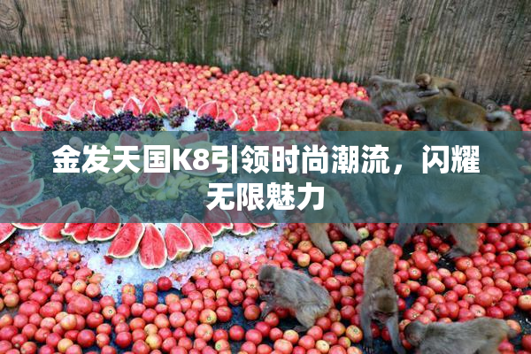 金发天国K8引领时尚潮流，闪耀无限魅力