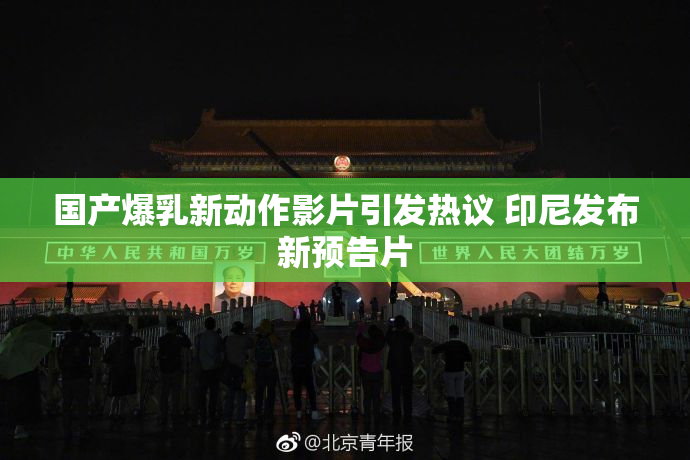 国产爆乳新动作影片引发热议 印尼发布新预告片