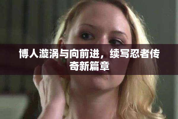 博人漩涡与向前进，续写忍者传奇新篇章