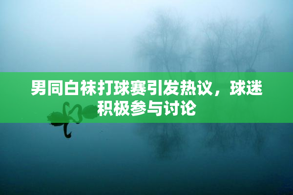 男同白袜打球赛引发热议，球迷积极参与讨论