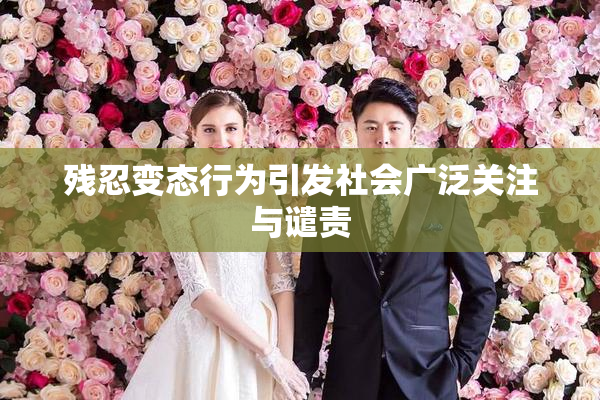 残忍变态行为引发社会广泛关注与谴责