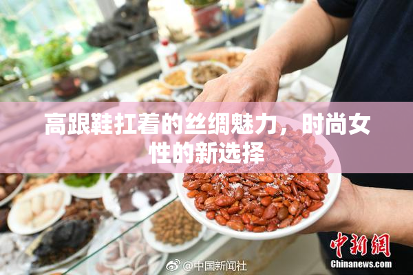 高跟鞋扛着的丝绸魅力，时尚女性的新选择