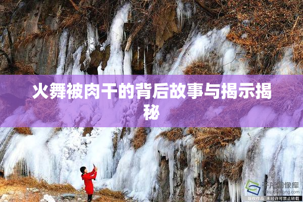 火舞被肉干的背后故事与揭示揭秘