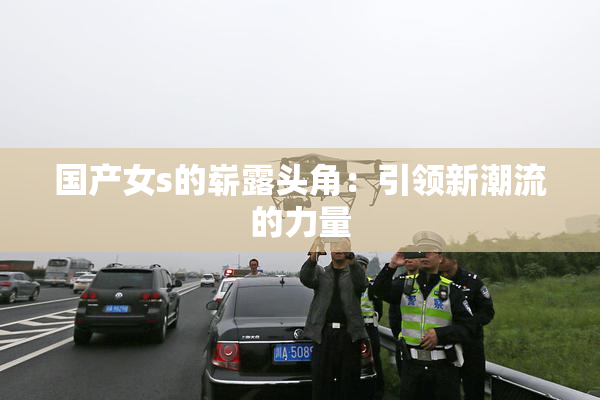 国产女s的崭露头角：引领新潮流的力量