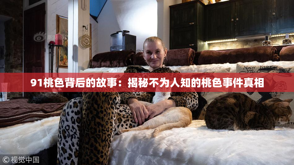 91桃色背后的故事：揭秘不为人知的桃色事件真相