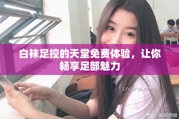 白袜足控的天堂免费体验，让你畅享足部魅力