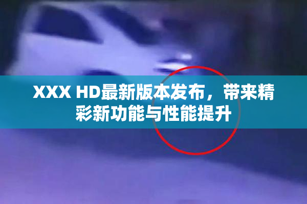 XXX HD最新版本发布，带来精彩新功能与性能提升