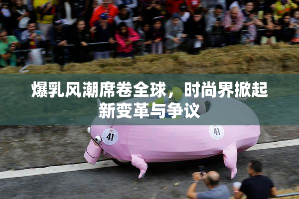 爆乳风潮席卷全球，时尚界掀起新变革与争议