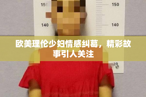 欧美理伦少妇情感纠葛，精彩故事引人关注