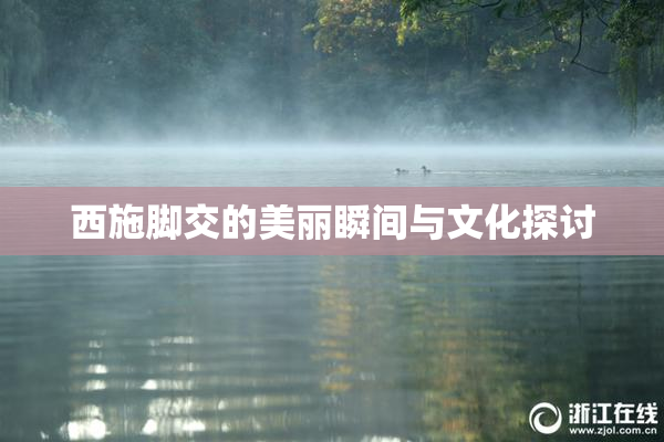 西施脚交的美丽瞬间与文化探讨