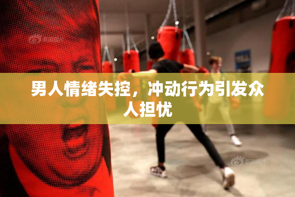 男人情绪失控，冲动行为引发众人担忧