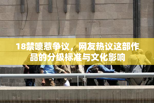 18禁喷惹争议，网友热议这部作品的分级标准与文化影响