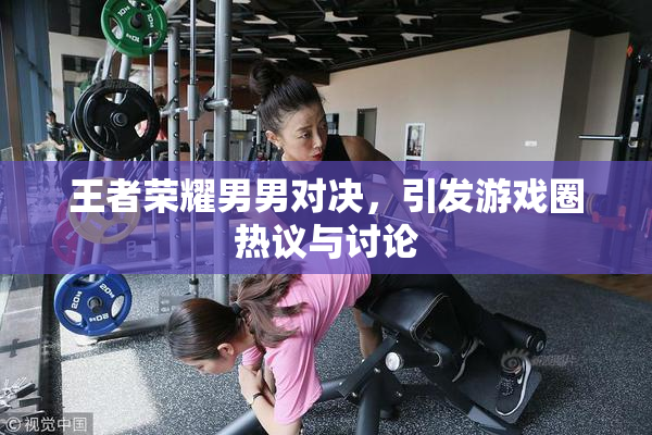 王者荣耀男男对决，引发游戏圈热议与讨论