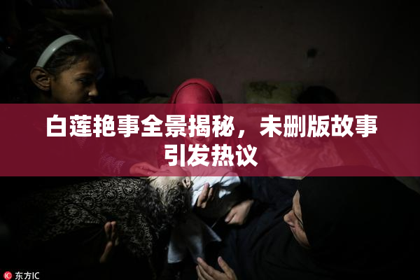 白莲艳事全景揭秘，未删版故事引发热议