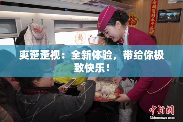 爽歪歪视：全新体验，带给你极致快乐！