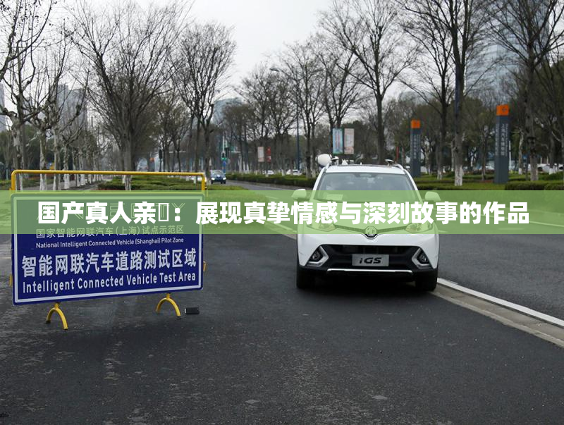 国产真人亲妺：展现真挚情感与深刻故事的作品