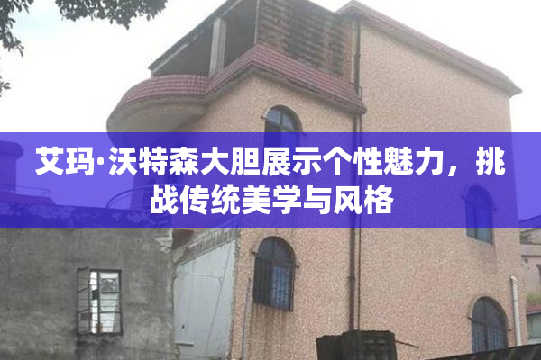艾玛·沃特森大胆展示个性魅力，挑战传统美学与风格