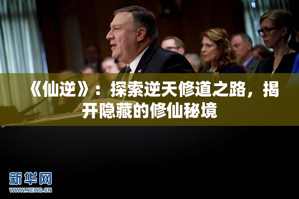 《仙逆》：探索逆天修道之路，揭开隐藏的修仙秘境