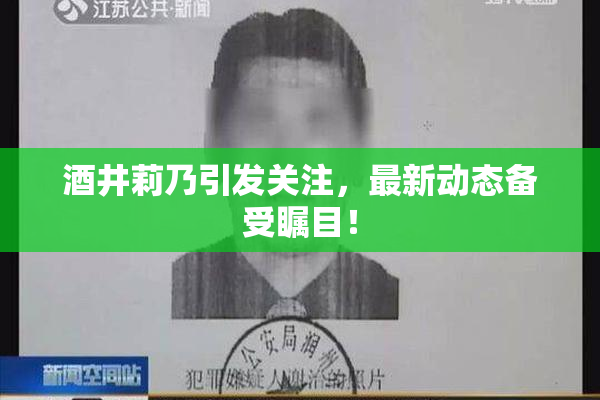 酒井莉乃引发关注，最新动态备受瞩目！