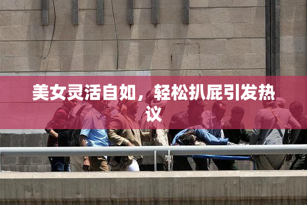 美女灵活自如，轻松扒屁引发热议