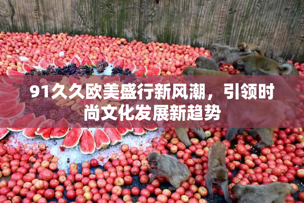91久久欧美盛行新风潮，引领时尚文化发展新趋势