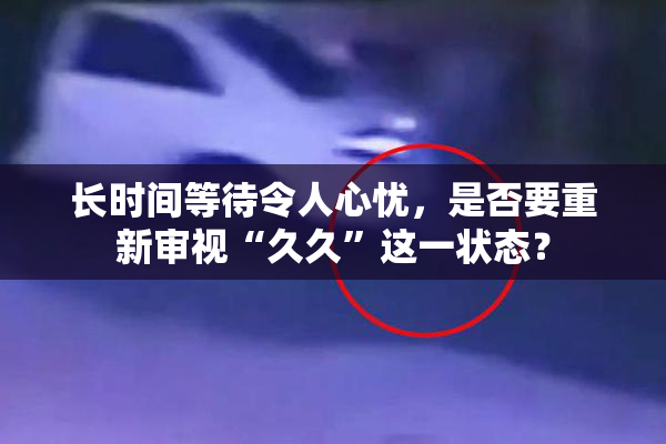长时间等待令人心忧，是否要重新审视“久久”这一状态？