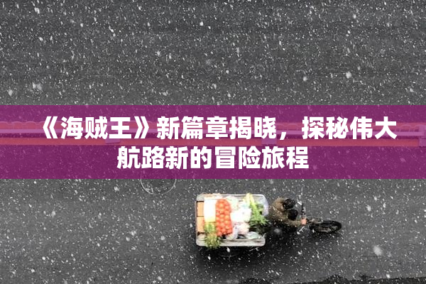 《海贼王》新篇章揭晓，探秘伟大航路新的冒险旅程
