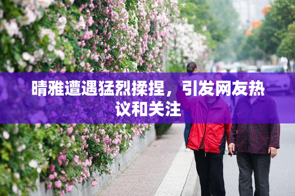 晴雅遭遇猛烈揉捏，引发网友热议和关注