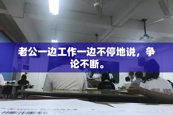 老公一边工作一边不停地说，争论不断。