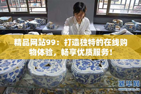精品网站99：打造独特的在线购物体验，畅享优质服务！