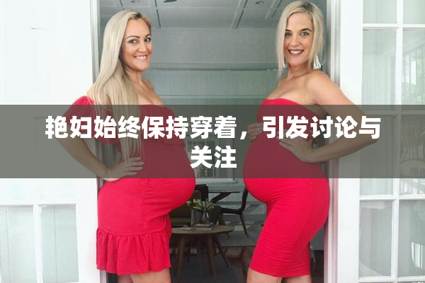艳妇始终保持穿着，引发讨论与关注