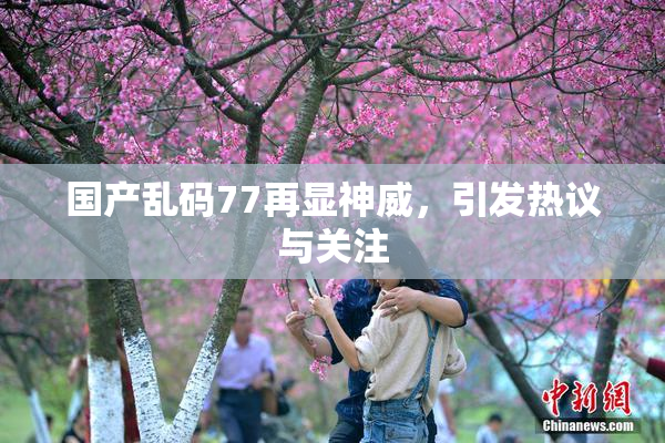 国产乱码77再显神威，引发热议与关注
