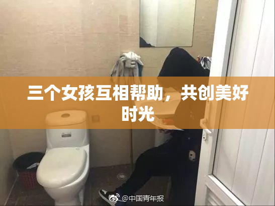 三个女孩互相帮助，共创美好时光