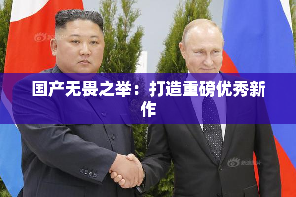 国产无畏之举：打造重磅优秀新作