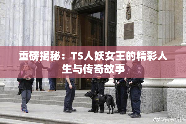 重磅揭秘：TS人妖女王的精彩人生与传奇故事
