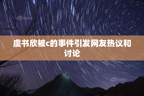 虞书欣被c的事件引发网友热议和讨论