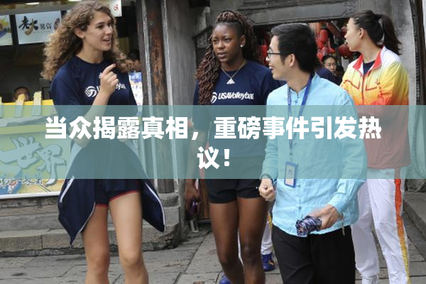 当众揭露真相，重磅事件引发热议！