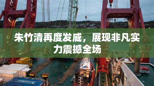 朱竹清再度发威，展现非凡实力震撼全场
