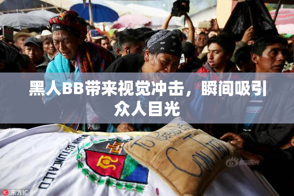 黑人BB带来视觉冲击，瞬间吸引众人目光