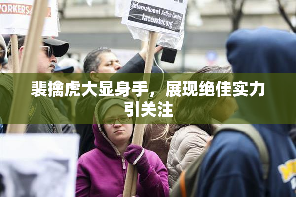 裴擒虎大显身手，展现绝佳实力引关注