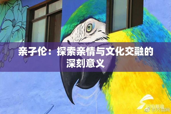 亲孑伦：探索亲情与文化交融的深刻意义