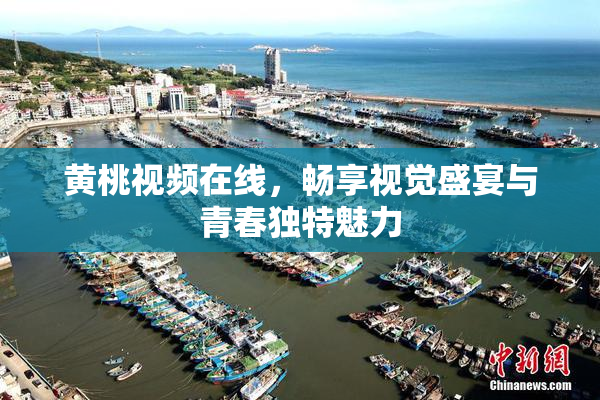 黄桃视频在线，畅享视觉盛宴与青春独特魅力