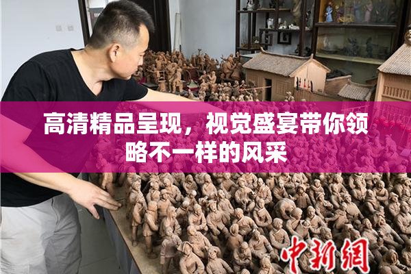 高清精品呈现，视觉盛宴带你领略不一样的风采