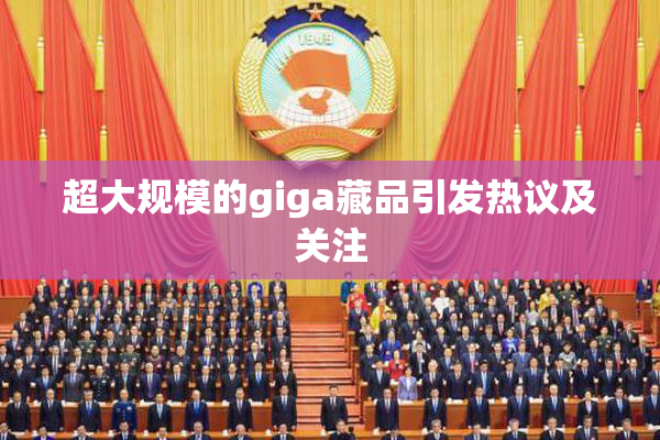 超大规模的giga藏品引发热议及关注
