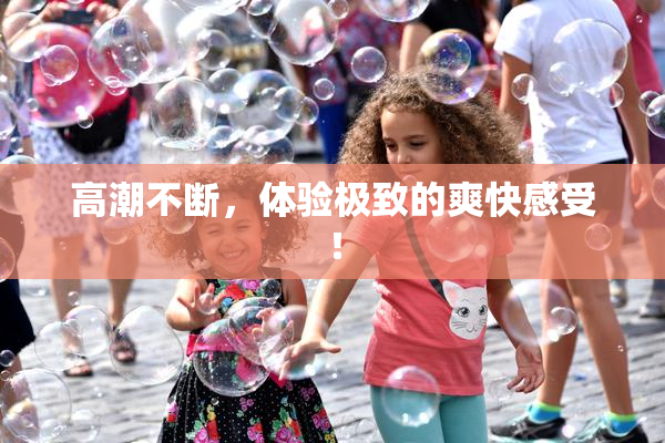 高潮不断，体验极致的爽快感受！