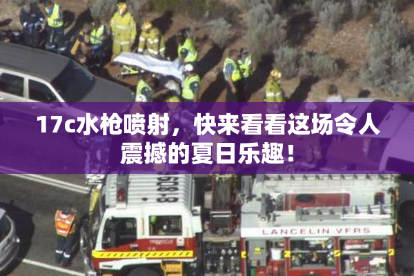 17c水枪喷射，快来看看这场令人震撼的夏日乐趣！