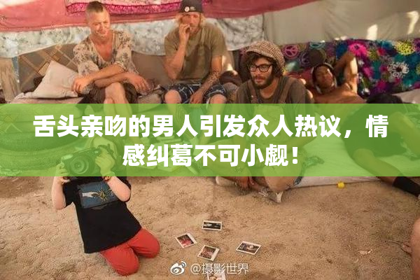 舌头亲吻的男人引发众人热议，情感纠葛不可小觑！